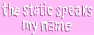 the static speaks my name