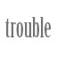 trouble